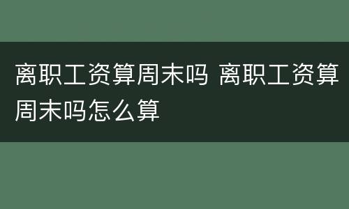 离职工资算周末吗 离职工资算周末吗怎么算