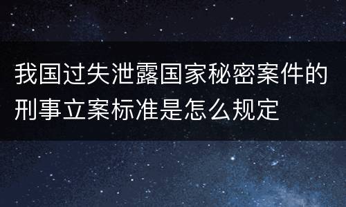 我国过失泄露国家秘密案件的刑事立案标准是怎么规定