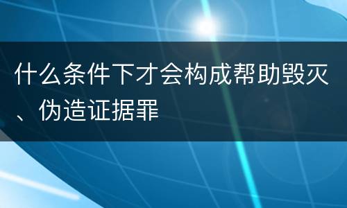 什么条件下才会构成帮助毁灭、伪造证据罪