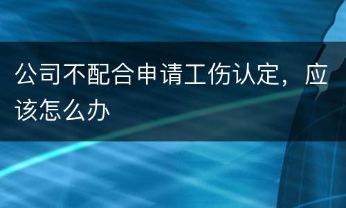 公司不配合申请工伤认定，应该怎么办