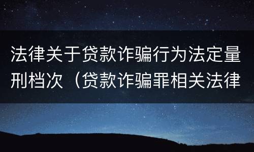 法律关于贷款诈骗行为法定量刑档次（贷款诈骗罪相关法律规定）