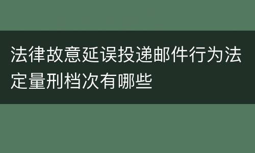 法律故意延误投递邮件行为法定量刑档次有哪些