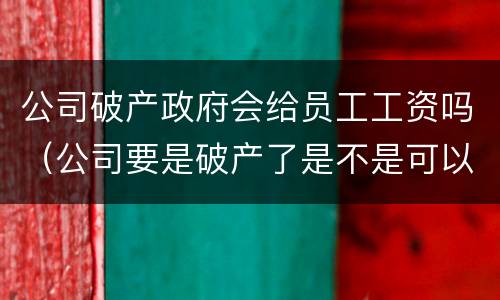 公司破产政府会给员工工资吗（公司要是破产了是不是可以不给员工发工资）