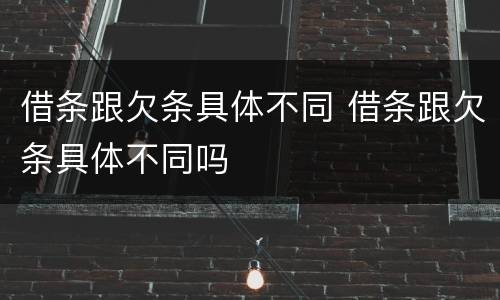 借条跟欠条具体不同 借条跟欠条具体不同吗