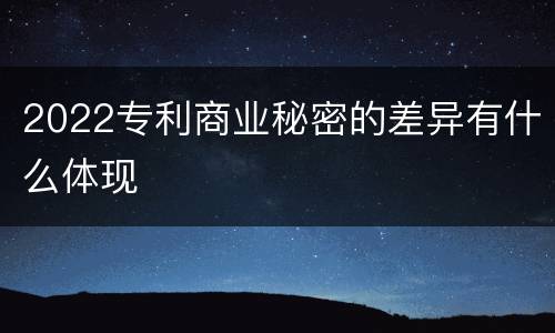 2022专利商业秘密的差异有什么体现