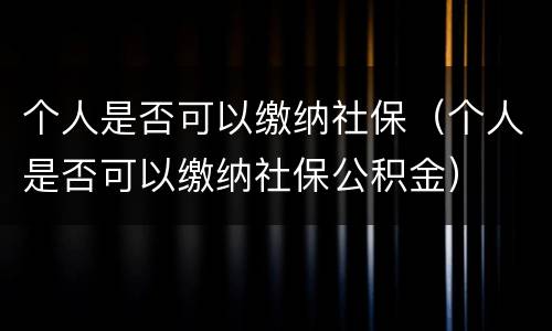 个人是否可以缴纳社保（个人是否可以缴纳社保公积金）