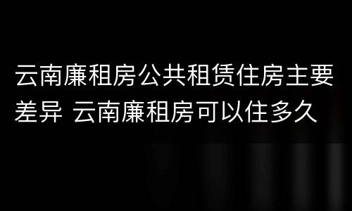 云南廉租房公共租赁住房主要差异 云南廉租房可以住多久