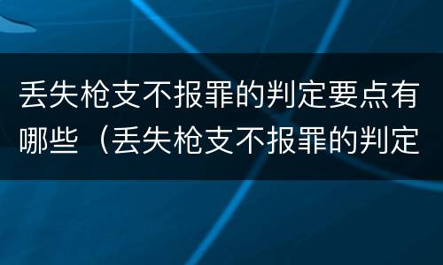 丢失枪支不报罪的判定要点有哪些（丢失枪支不报罪的判定要点有哪些内容）