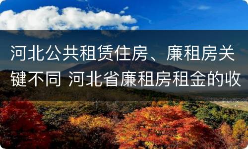 河北公共租赁住房、廉租房关键不同 河北省廉租房租金的收费标准