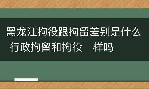 黑龙江拘役跟拘留差别是什么 行政拘留和拘役一样吗