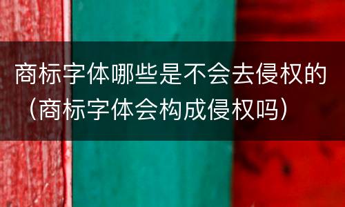 商标字体哪些是不会去侵权的（商标字体会构成侵权吗）