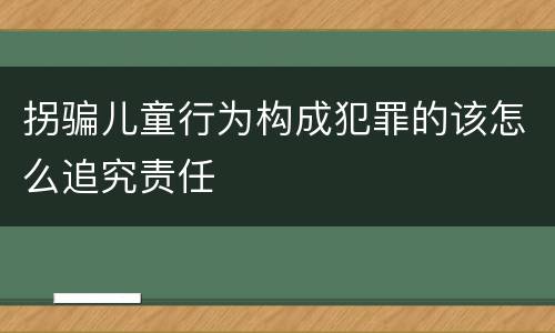 拐骗儿童行为构成犯罪的该怎么追究责任