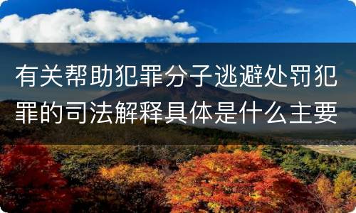 有关帮助犯罪分子逃避处罚犯罪的司法解释具体是什么主要规定