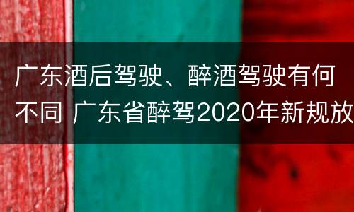 广东酒后驾驶、醉酒驾驶有何不同 广东省醉驾2020年新规放宽