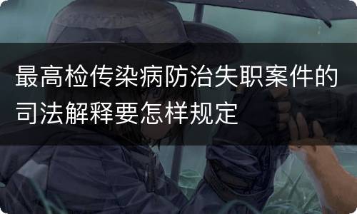 最高检传染病防治失职案件的司法解释要怎样规定