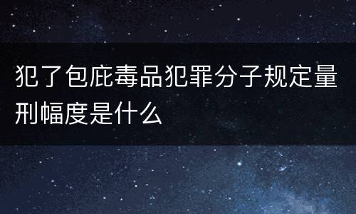 犯了包庇毒品犯罪分子规定量刑幅度是什么