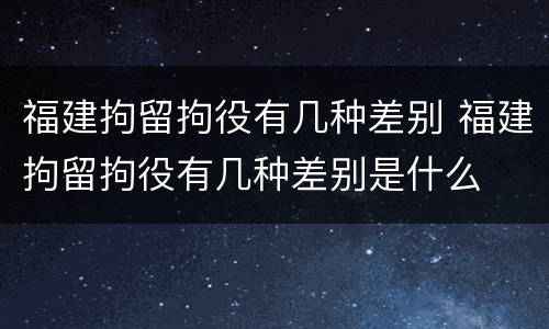 福建拘留拘役有几种差别 福建拘留拘役有几种差别是什么