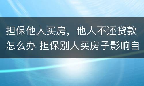 担保他人买房，他人不还贷款怎么办 担保别人买房子影响自己贷款买房子吗