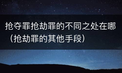 抢夺罪抢劫罪的不同之处在哪（抢劫罪的其他手段）