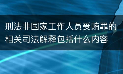 刑法非国家工作人员受贿罪的相关司法解释包括什么内容