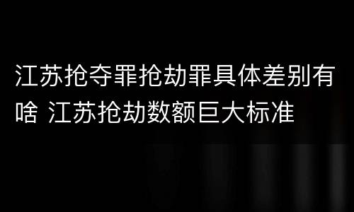 江苏抢夺罪抢劫罪具体差别有啥 江苏抢劫数额巨大标准