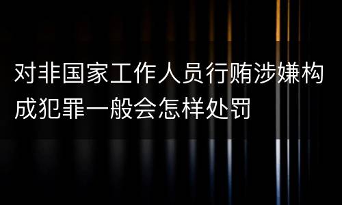 对非国家工作人员行贿涉嫌构成犯罪一般会怎样处罚