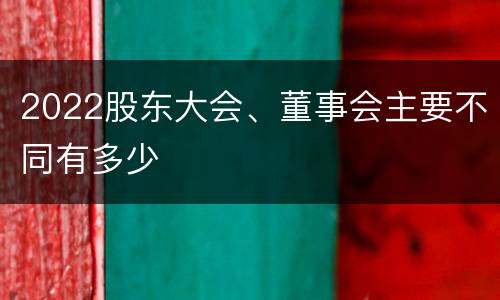 2022股东大会、董事会主要不同有多少