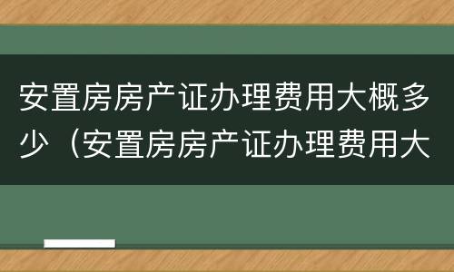 安置房房产证办理费用大概多少（安置房房产证办理费用大概多少）