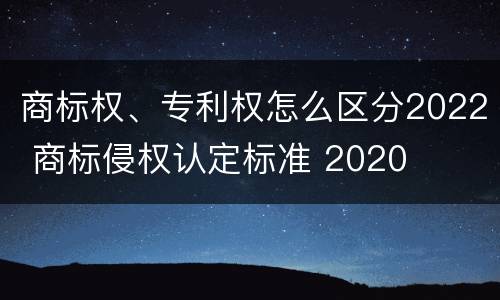 商标权、专利权怎么区分2022 商标侵权认定标准 2020