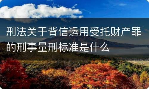 刑法关于背信运用受托财产罪的刑事量刑标准是什么