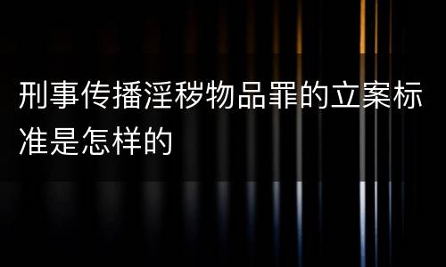 刑事传播淫秽物品罪的立案标准是怎样的