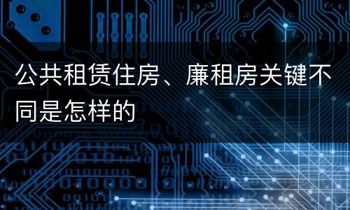 公共租赁住房、廉租房关键不同是怎样的