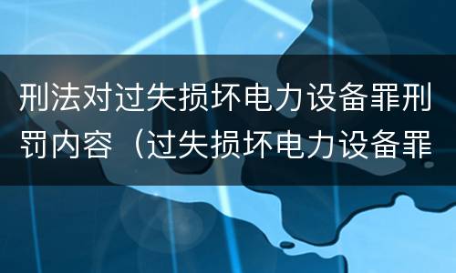 刑法对过失损坏电力设备罪刑罚内容（过失损坏电力设备罪的构成要件）