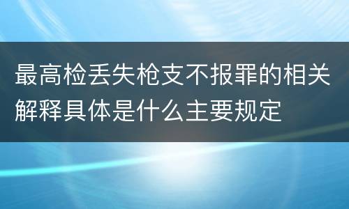 最高检丢失枪支不报罪的相关解释具体是什么主要规定