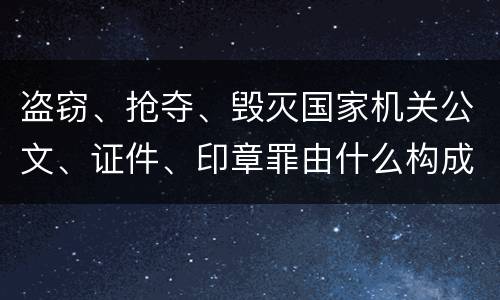 盗窃、抢夺、毁灭国家机关公文、证件、印章罪由什么构成