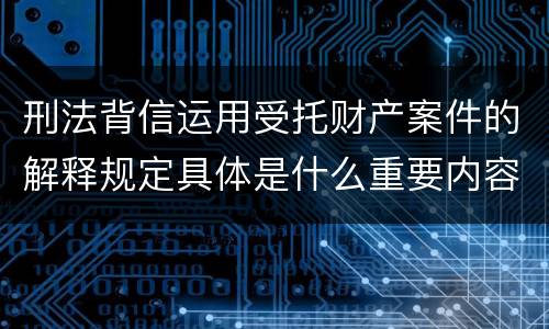 刑法背信运用受托财产案件的解释规定具体是什么重要内容