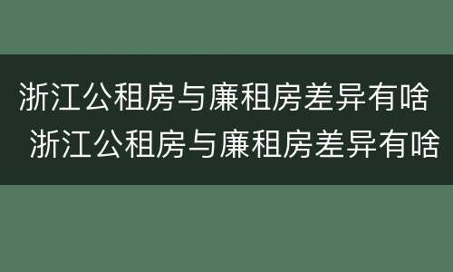 浙江公租房与廉租房差异有啥 浙江公租房与廉租房差异有啥规定