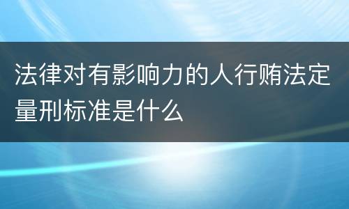 法律对有影响力的人行贿法定量刑标准是什么