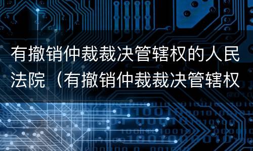 有撤销仲裁裁决管辖权的人民法院（有撤销仲裁裁决管辖权的人民法院起诉）