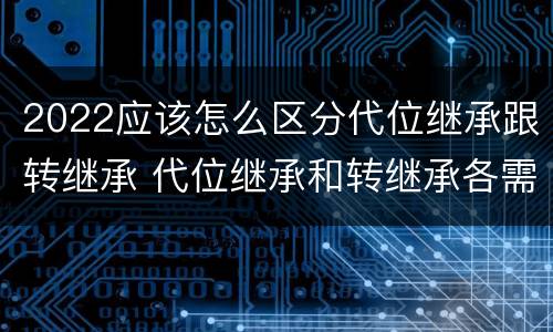 2022应该怎么区分代位继承跟转继承 代位继承和转继承各需要具备哪些条件?二者如何区别?