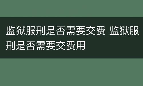 监狱服刑是否需要交费 监狱服刑是否需要交费用