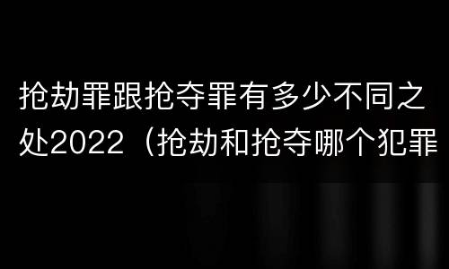 抢劫罪跟抢夺罪有多少不同之处2022（抢劫和抢夺哪个犯罪性质严重）