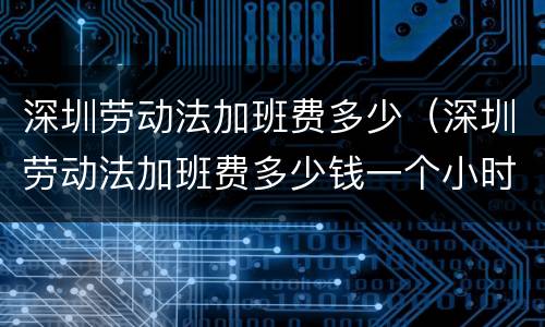 深圳劳动法加班费多少（深圳劳动法加班费多少钱一个小时2019）