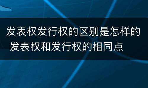 发表权发行权的区别是怎样的 发表权和发行权的相同点