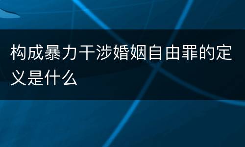 构成暴力干涉婚姻自由罪的定义是什么