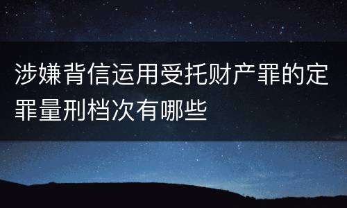 涉嫌背信运用受托财产罪的定罪量刑档次有哪些