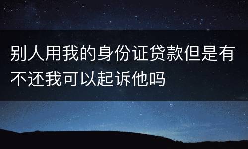 别人用我的身份证贷款但是有不还我可以起诉他吗