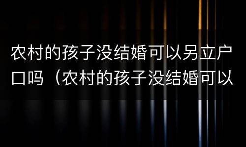 农村的孩子没结婚可以另立户口吗（农村的孩子没结婚可以另立户口吗现在）