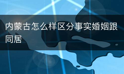 内蒙古怎么样区分事实婚姻跟同居