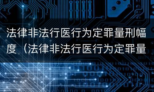 法律非法行医行为定罪量刑幅度（法律非法行医行为定罪量刑幅度是多少）